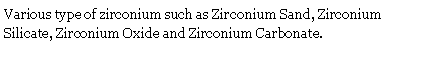 Text Box: Various type of zirconium such as Zirconium Sand, Zirconium Silicate, Zirconium Oxide and Zirconium Carbonate.